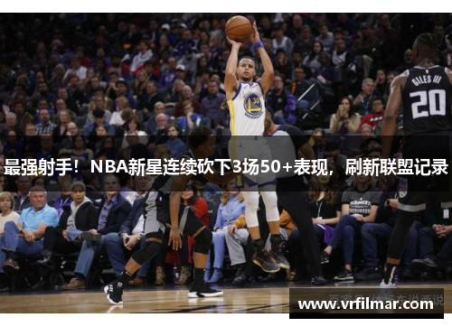 最强射手！NBA新星连续砍下3场50+表现，刷新联盟记录